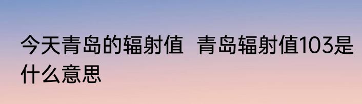 今天青岛的辐射值  青岛辐射值103是什么意思