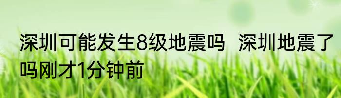 深圳可能发生8级地震吗  深圳地震了吗刚才1分钟前