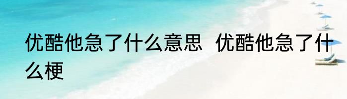 优酷他急了什么意思  优酷他急了什么梗