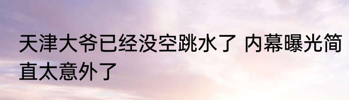 天津大爷已经没空跳水了 内幕曝光简直太意外了