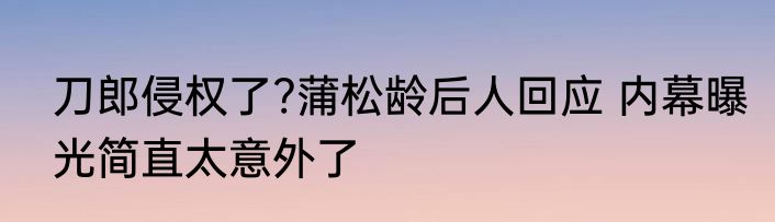 刀郎侵权了?蒲松龄后人回应 内幕曝光简直太意外了