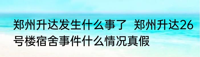 郑州升达发生什么事了  郑州升达26号楼宿舍事件什么情况真假