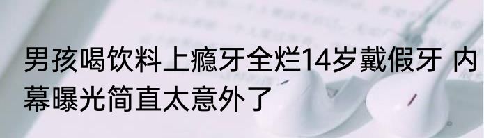 男孩喝饮料上瘾牙全烂14岁戴假牙 内幕曝光简直太意外了
