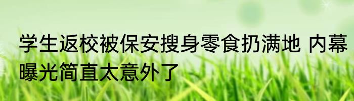 学生返校被保安搜身零食扔满地 内幕曝光简直太意外了