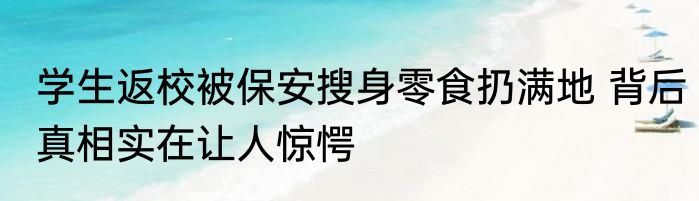 学生返校被保安搜身零食扔满地 背后真相实在让人惊愕