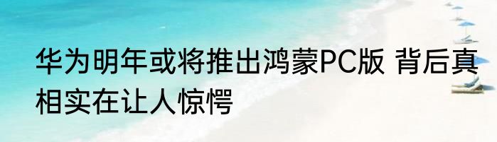 华为明年或将推出鸿蒙PC版 背后真相实在让人惊愕