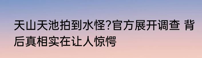 天山天池拍到水怪?官方展开调查 背后真相实在让人惊愕