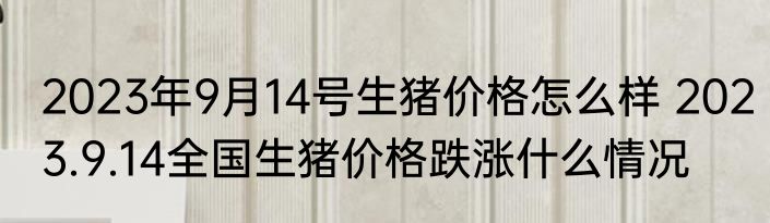 2023年9月14号生猪价格怎么样 2023.9.14全国生猪价格跌涨什么情况