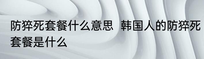 防猝死套餐什么意思  韩国人的防猝死套餐是什么