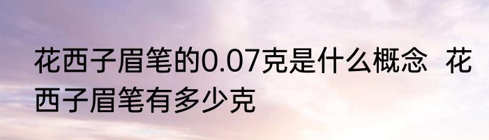花西子眉笔的0.07克是什么概念  花西子眉笔有多少克
