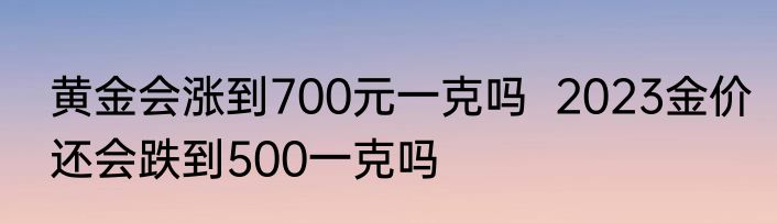 黄金会涨到700元一克吗  2023金价还会跌到500一克吗