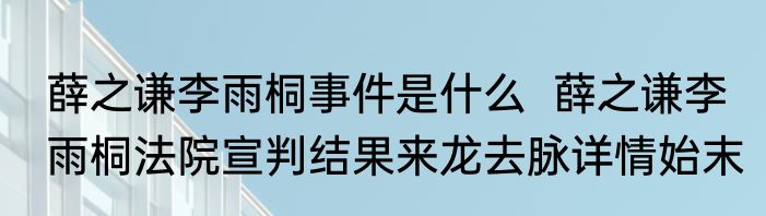 薛之谦李雨桐事件是什么  薛之谦李雨桐法院宣判结果来龙去脉详情始末