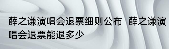 薛之谦演唱会退票细则公布  薛之谦演唱会退票能退多少