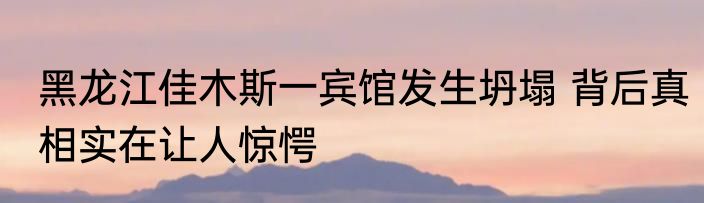 黑龙江佳木斯一宾馆发生坍塌 背后真相实在让人惊愕