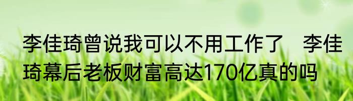 李佳琦曾说我可以不用工作了   李佳琦幕后老板财富高达170亿真的吗