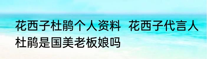 花西子杜鹃个人资料  花西子代言人杜鹃是国美老板娘吗