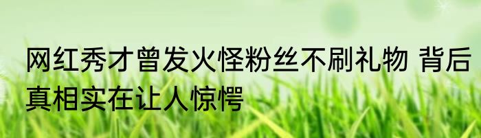网红秀才曾发火怪粉丝不刷礼物 背后真相实在让人惊愕