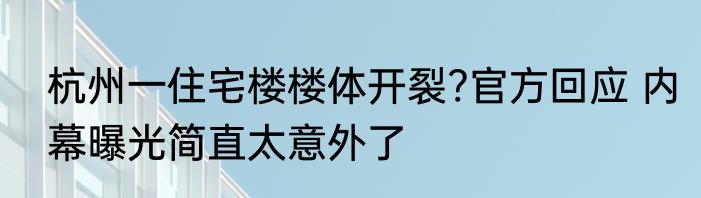杭州一住宅楼楼体开裂?官方回应 内幕曝光简直太意外了