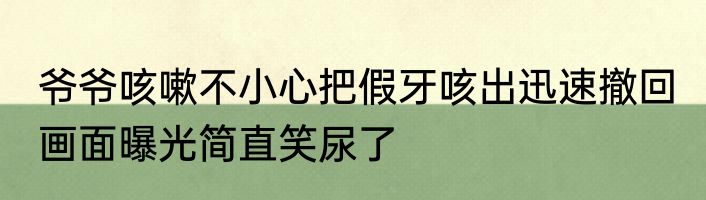 爷爷咳嗽不小心把假牙咳出迅速撤回 画面曝光简直笑尿了