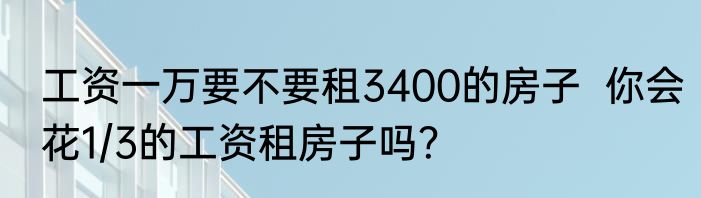 工资一万要不要租3400的房子  你会花1/3的工资租房子吗？