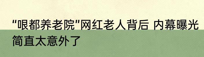 “哏都养老院”网红老人背后 内幕曝光简直太意外了