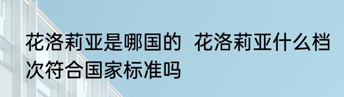 花洛莉亚是哪国的  花洛莉亚什么档次符合国家标准吗