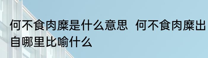 何不食肉糜是什么意思  何不食肉糜出自哪里比喻什么