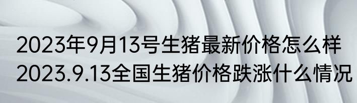 2023年9月13号生猪最新价格怎么样 2023.9.13全国生猪价格跌涨什么情况