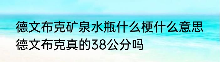 德文布克矿泉水瓶什么梗什么意思  德文布克真的38公分吗