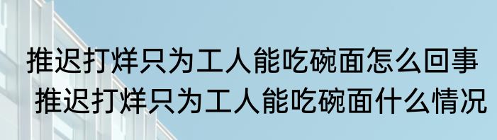 推迟打烊只为工人能吃碗面怎么回事  推迟打烊只为工人能吃碗面什么情况