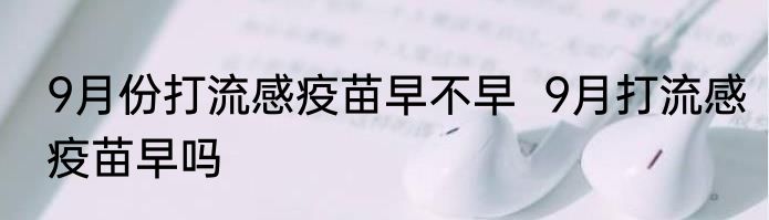 9月份打流感疫苗早不早  9月打流感疫苗早吗