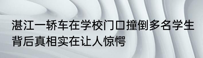 湛江一轿车在学校门口撞倒多名学生 背后真相实在让人惊愕