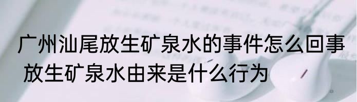 广州汕尾放生矿泉水的事件怎么回事  放生矿泉水由来是什么行为