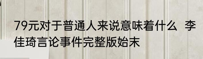 79元对于普通人来说意味着什么  李佳琦言论事件完整版始末