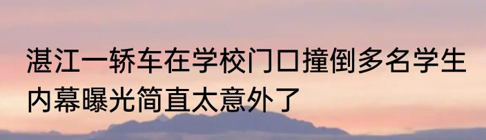 湛江一轿车在学校门口撞倒多名学生 内幕曝光简直太意外了