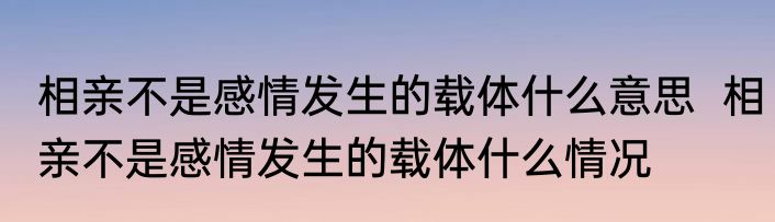 相亲不是感情发生的载体什么意思  相亲不是感情发生的载体什么情况