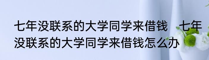 七年没联系的大学同学来借钱   七年没联系的大学同学来借钱怎么办