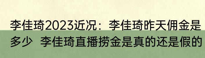 李佳琦2023近况：李佳琦昨天佣金是多少  李佳琦直播捞金是真的还是假的