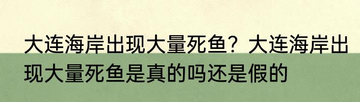 大连海岸出现大量死鱼？大连海岸出现大量死鱼是真的吗还是假的