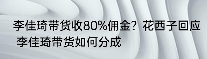 李佳琦带货收80%佣金？花西子回应   李佳琦带货如何分成