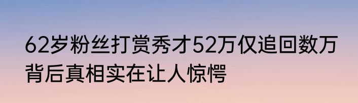 62岁粉丝打赏秀才52万仅追回数万 背后真相实在让人惊愕
