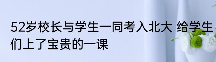 52岁校长与学生一同考入北大 给学生们上了宝贵的一课