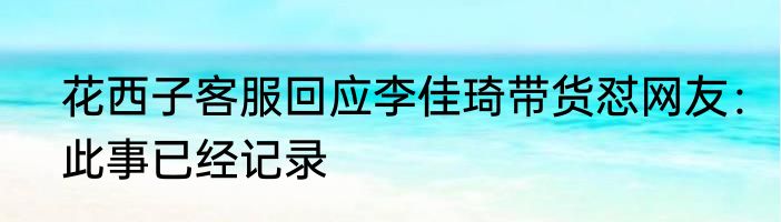花西子客服回应李佳琦带货怼网友：此事已经记录