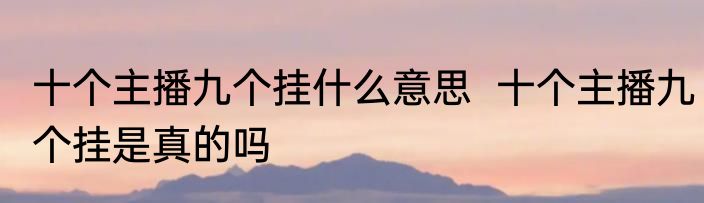 十个主播九个挂什么意思  十个主播九个挂是真的吗  