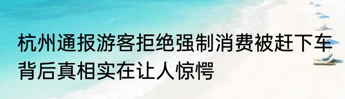 杭州通报游客拒绝强制消费被赶下车 背后真相实在让人惊愕