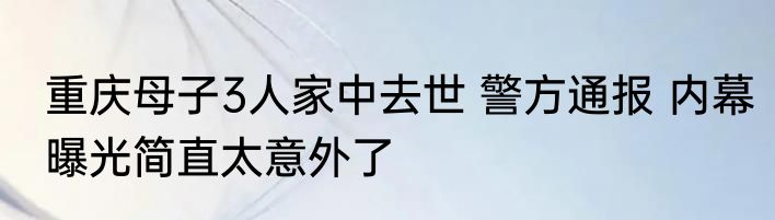 重庆母子3人家中去世 警方通报 内幕曝光简直太意外了
