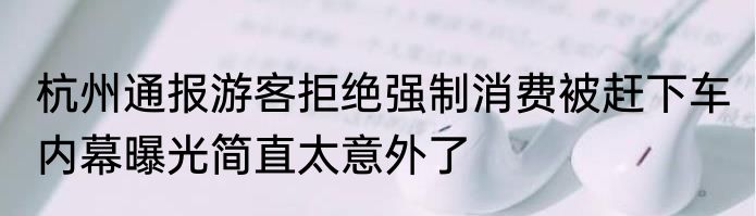 杭州通报游客拒绝强制消费被赶下车 内幕曝光简直太意外了