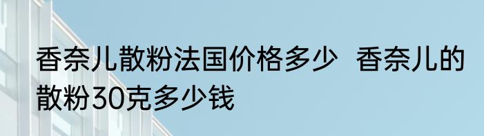 香奈儿散粉法国价格多少  香奈儿的散粉30克多少钱