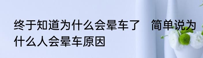 终于知道为什么会晕车了   简单说为什么人会晕车原因