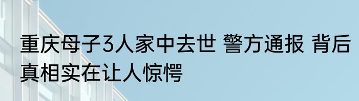 重庆母子3人家中去世 警方通报 背后真相实在让人惊愕